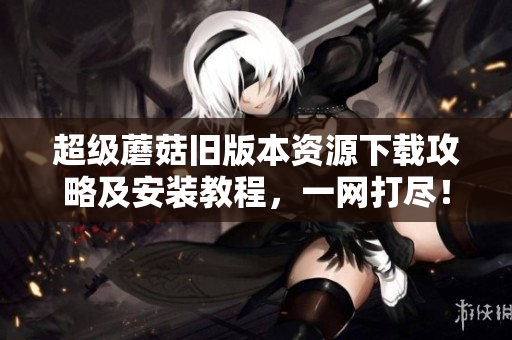 超级蘑菇旧版本资源下载攻略及安装教程，一网打尽！