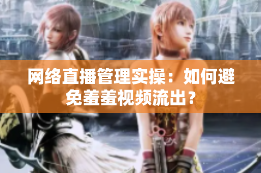 网络直播管理实操：如何避免羞羞视频流出？
