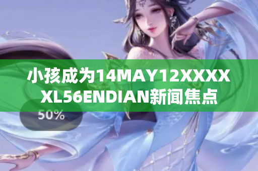 小孩成为14MAY12XXXXXL56ENDIAN新闻焦点