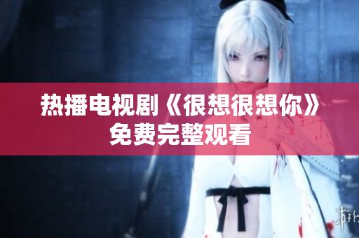热播电视剧《很想很想你》免费完整观看