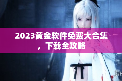 2023黄金软件免费大合集，下载全攻略