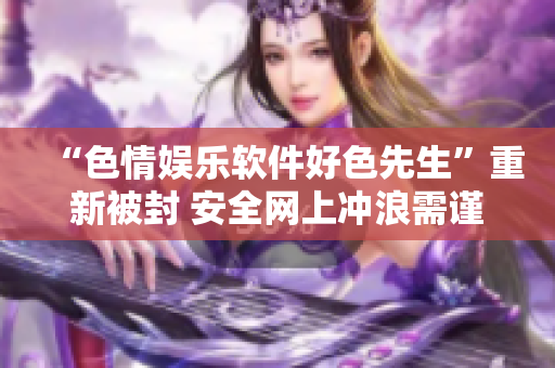 “色情娱乐软件好色先生”重新被封 安全网上冲浪需谨慎