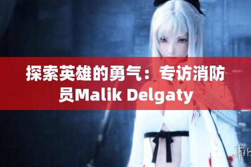 探索英雄的勇气：专访消防员Malik Delgaty