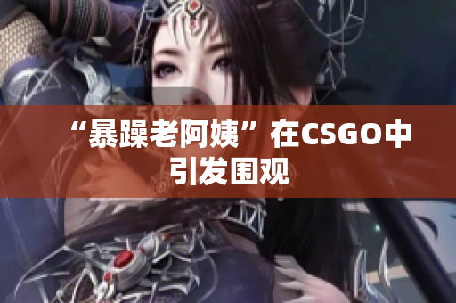 “暴躁老阿姨”在CSGO中引发围观
