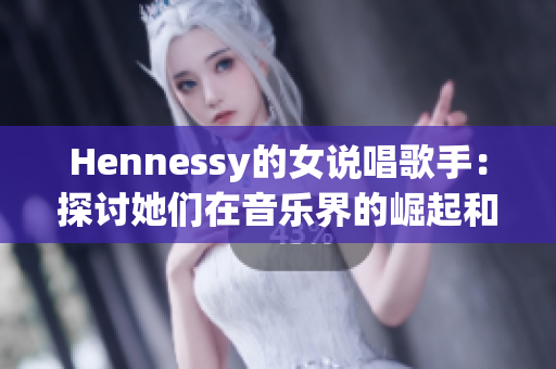 Hennessy的女说唱歌手：探讨她们在音乐界的崛起和影响力