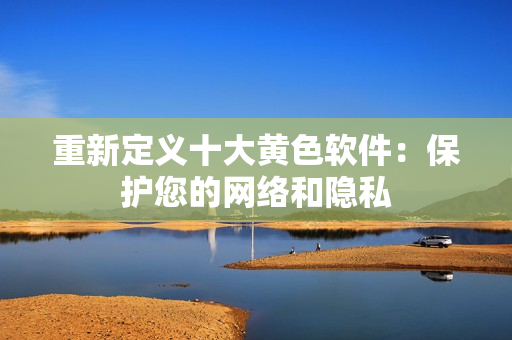 重新定义十大黄色软件：保护您的网络和隐私