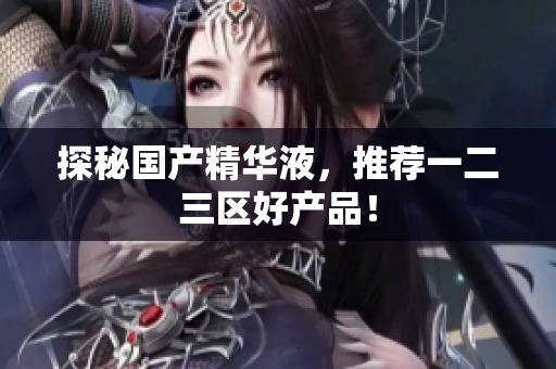 探秘国产精华液，推荐一二三区好产品！