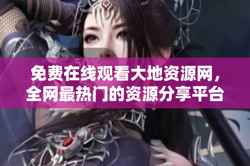 免费在线观看大地资源网，全网最热门的资源分享平台