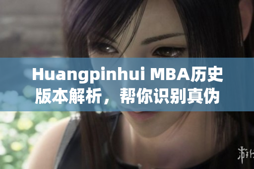 Huangpinhui MBA历史版本解析，帮你识别真伪