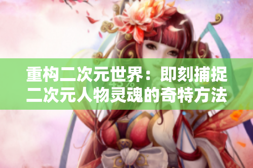 重构二次元世界：即刻捕捉二次元人物灵魂的奇特方法