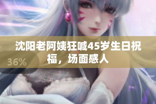 沈阳老阿姨狂喊45岁生日祝福，场面感人