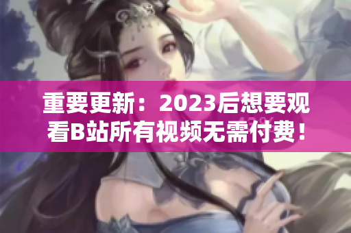 重要更新：2023后想要观看B站所有视频无需付费！