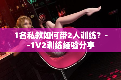 1名私教如何带2人训练？--1V2训练经验分享