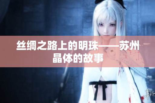丝绸之路上的明珠——苏州晶体的故事