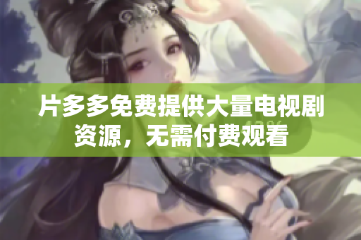 片多多免费提供大量电视剧资源，无需付费观看