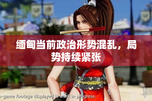 缅甸当前政治形势混乱，局势持续紧张