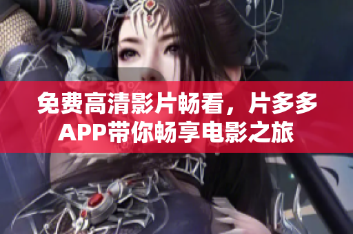 免费高清影片畅看，片多多APP带你畅享电影之旅