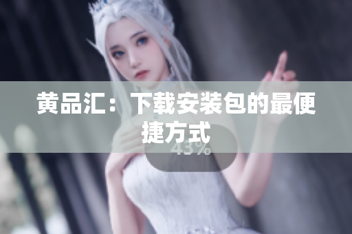 黄品汇：下载安装包的最便捷方式