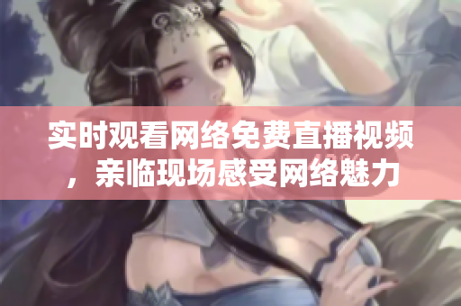 实时观看网络免费直播视频，亲临现场感受网络魅力