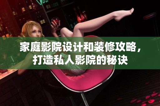 家庭影院设计和装修攻略，打造私人影院的秘诀