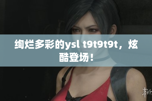 绚烂多彩的ysl t9t9t9t，炫酷登场！