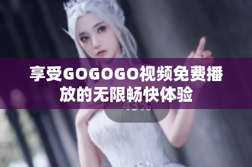 享受GOGOGO视频免费播放的无限畅快体验