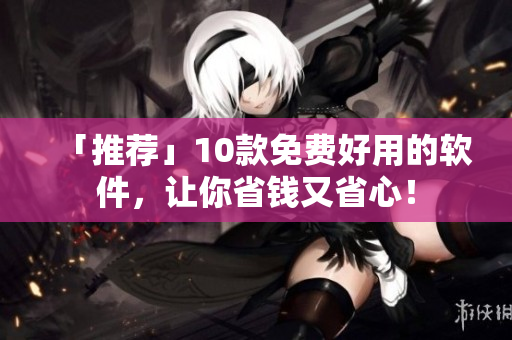 「推荐」10款免费好用的软件，让你省钱又省心！