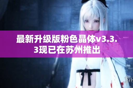 最新升级版粉色晶体v3.3.3现已在苏州推出