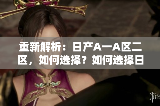 重新解析：日产A一A区二区，如何选择？如何选择日产A一A区二区？