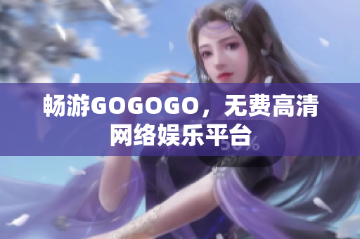 畅游GOGOGO，无费高清网络娱乐平台