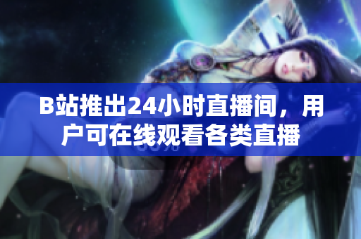 B站推出24小时直播间，用户可在线观看各类直播