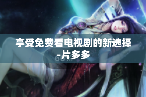 享受免费看电视剧的新选择-片多多