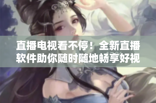 直播电视看不停！全新直播软件助你随时随地畅享好视觉
