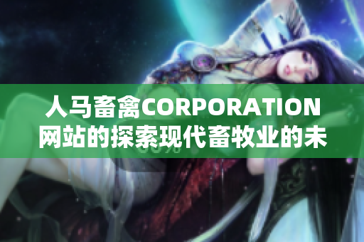 人马畜禽CORPORATION网站的探索现代畜牧业的未来走向