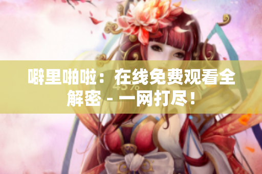 噼里啪啦：在线免费观看全解密 - 一网打尽！