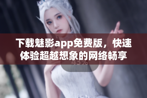 下载魅影app免费版，快速体验超越想象的网络畅享