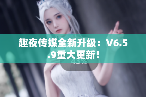 趣夜传媒全新升级：V6.5.9重大更新！