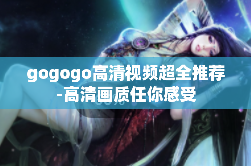 gogogo高清视频超全推荐-高清画质任你感受
