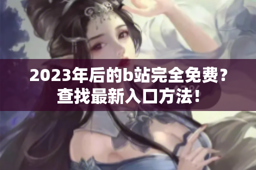 2023年后的b站完全免费？查找最新入口方法！