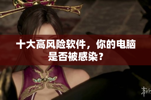 十大高风险软件，你的电脑是否被感染？