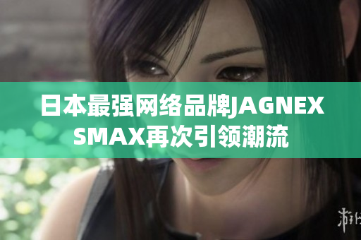 日本最强网络品牌JAGNEXSMAX再次引领潮流
