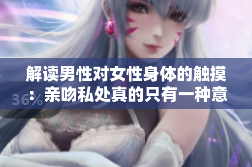 解读男性对女性身体的触摸：亲吻私处真的只有一种意义吗？