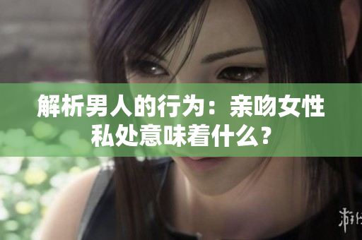 解析男人的行为：亲吻女性私处意味着什么？