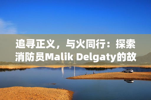追寻正义，与火同行：探索消防员Malik Delgaty的故事