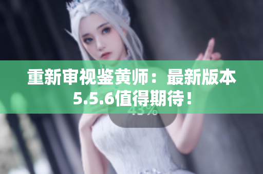 重新审视鉴黄师：最新版本5.5.6值得期待！