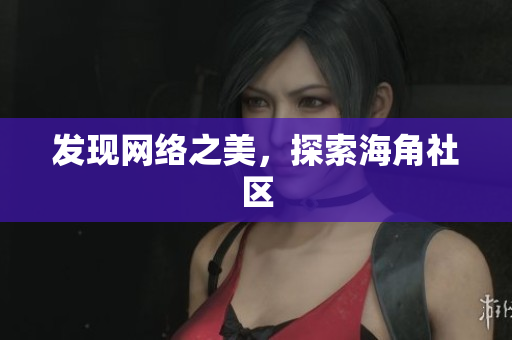 发现网络之美，探索海角社区