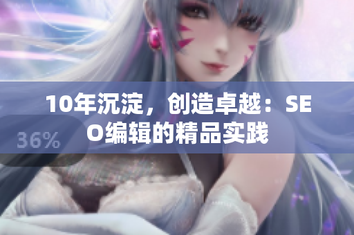 10年沉淀，创造卓越：SEO编辑的精品实践