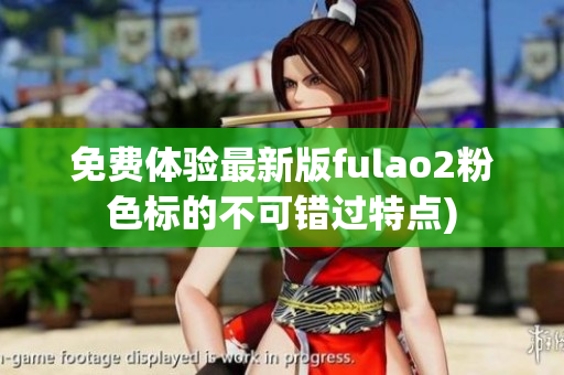 免费体验最新版fulao2粉色标的不可错过特点)