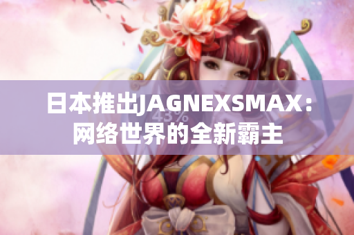 日本推出JAGNEXSMAX：网络世界的全新霸主