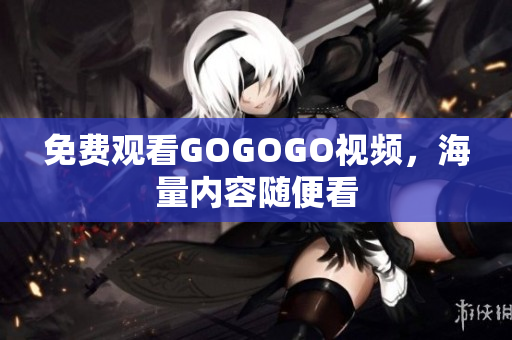 免费观看GOGOGO视频，海量内容随便看